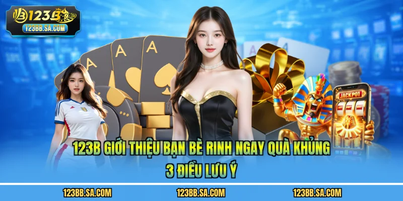 123B Giới Thiệu Bạn Bè Rinh Ngay Quà Khủng - 3 Điều Lưu Ý