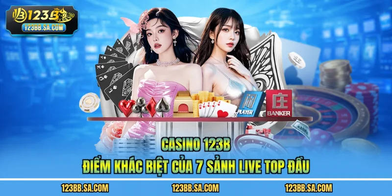 Casino 123B - Điểm Khác Biệt Của 7 Sảnh Live Top Đầu