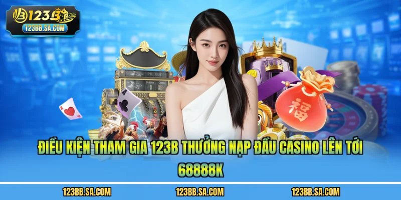 Điều kiện tham gia 123B thưởng nạp đầu casino lên tới 68888k