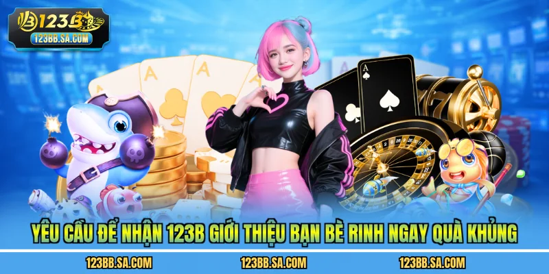 Yêu cầu để nhận 123B giới thiệu bạn bè rinh ngay quà khủng